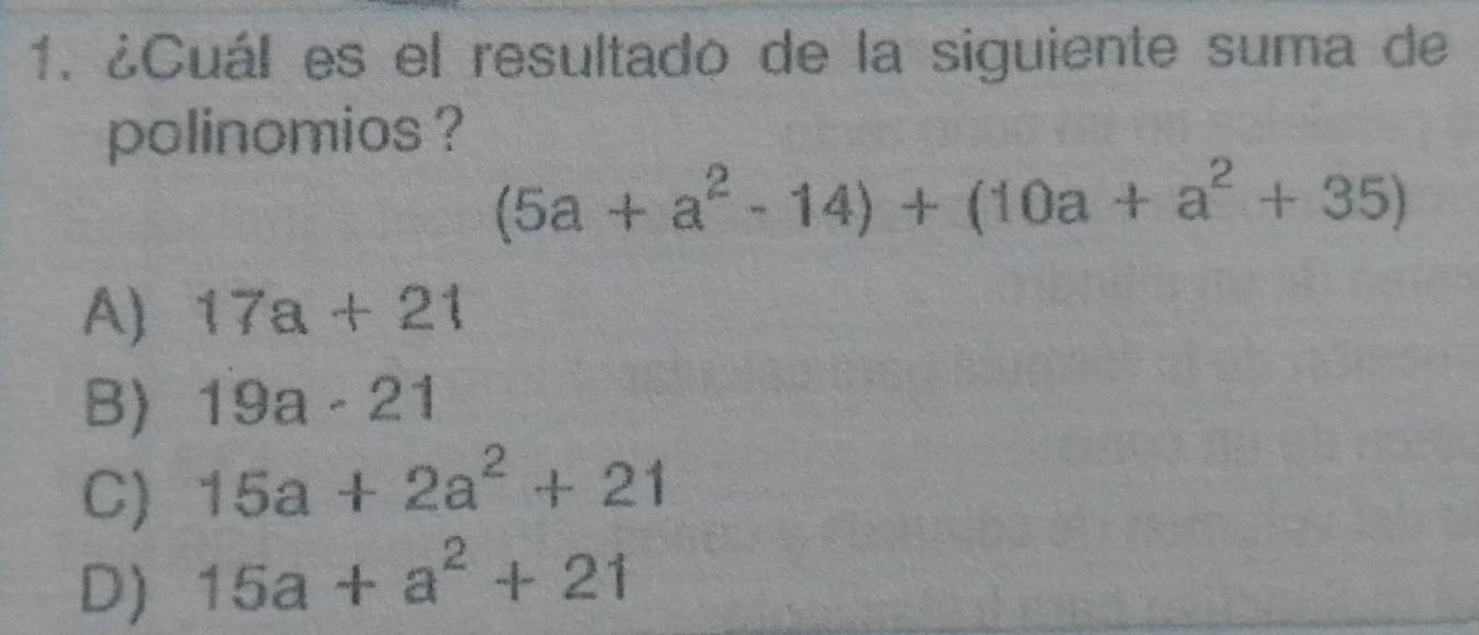 ¿Cuál es el resultado de la siguiente suma de
polinomios ?
(5a+a^2-14)+(10a+a^2+35)
A) 17a+21
B) 19a· 21
C) 15a+2a^2+21
D) 15a+a^2+21