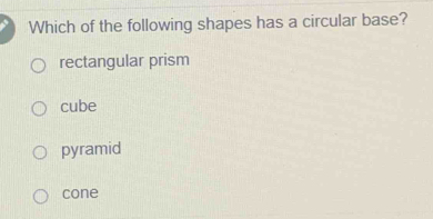 Which of the following shapes has a circular base?
rectangular prism
cube
pyramid
cone