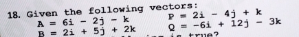 Given the following vectors:
P=2i-4j+k
A=6i-2j-k Q=-6i+12j-3k
B=2i+5j+2k true ?