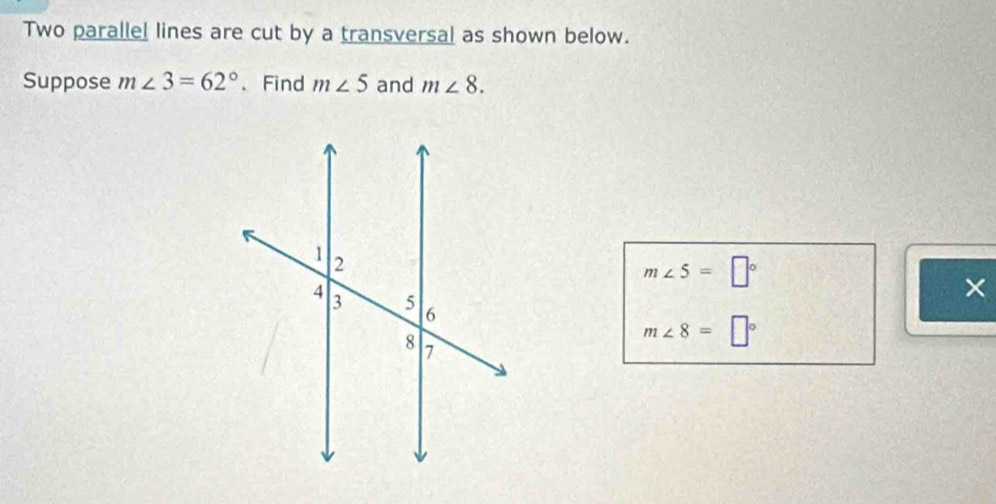 Two parallel lines are cut by a transversal as shown below. 
Suppose m∠ 3=62° 、Find m∠ 5 and m∠ 8.
m∠ 5=□°
×
m∠ 8=□°