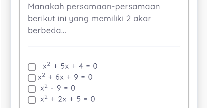 Manakah persamaan-persamaan
berikut ini yang memiliki 2 akar
berbeda...
x^2+5x+4=0
x^2+6x+9=0
x^2-9=0
x^2+2x+5=0