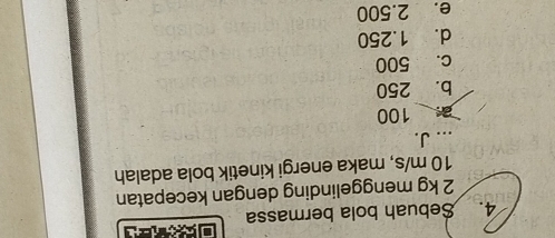 Sebuah bola bermassa
2 kg menggelinding dengan kecepatan
10 m/s, maka energi kinetik bola adalah
_J.
100
b. 250
c. 500
d. 1.250
e. 2.500