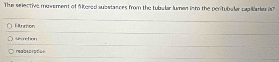 The selective movement of filtered substances from the tubular lumen into the peritubular capillaries is?
filtration
secretion
reabsorption