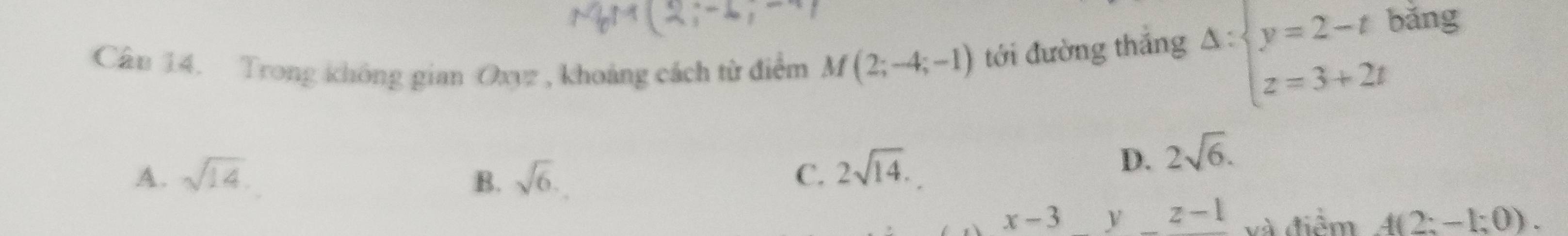 Cân 14. Trong không gian Oxyz , khoảng cách từ điểm M(2;-4;-1) tới đường thắng Delta :beginarrayl y=2-t z=3+2tendarray. bǎng
A. sqrt(14). B. sqrt(6). C. 2sqrt(14).
D. 2sqrt(6).
x-3 y z-1 và điểm 4(2:-1:0).