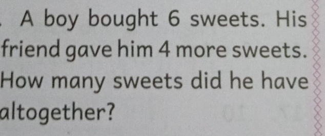 A boy bought 6 sweets. His 
friend gave him 4 more sweets. 
How many sweets did he have 
altogether?