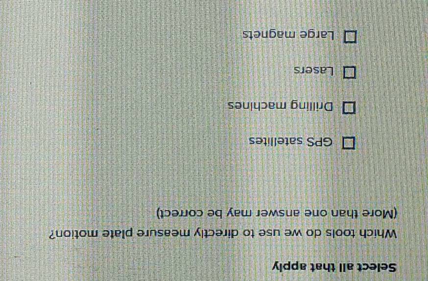 Select all that apply
Which tools do we use to directly measure plate motion?
(More than one answer may be correct)
GPS satellites
Drilling machines
Lasers
Large magnets