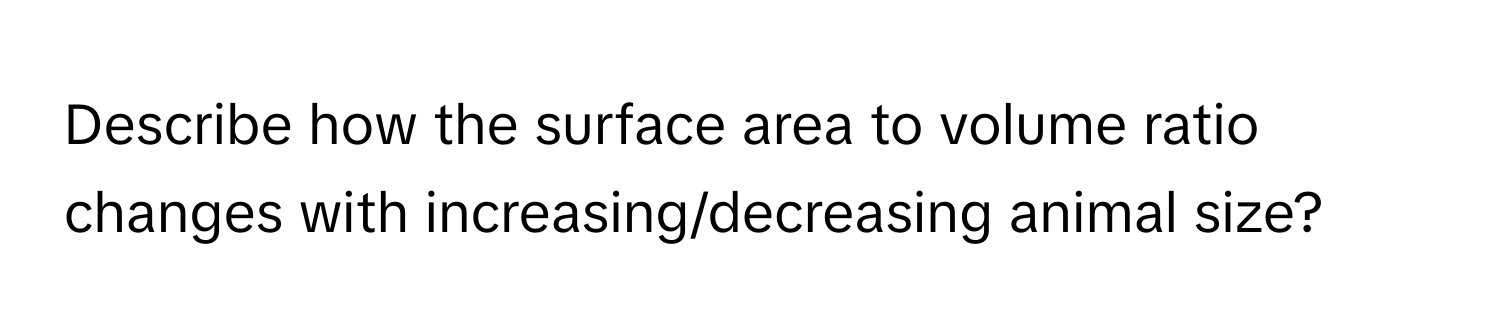 Describe how the surface area to volume ratio changes with increasing/decreasing animal size?