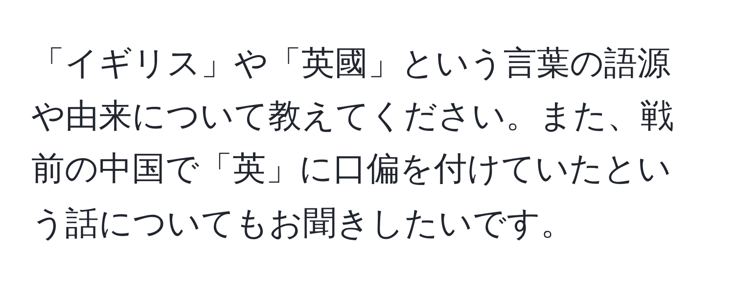 「イギリス」や「英國」という言葉の語源や由来について教えてください。また、戦前の中国で「英」に口偏を付けていたという話についてもお聞きしたいです。