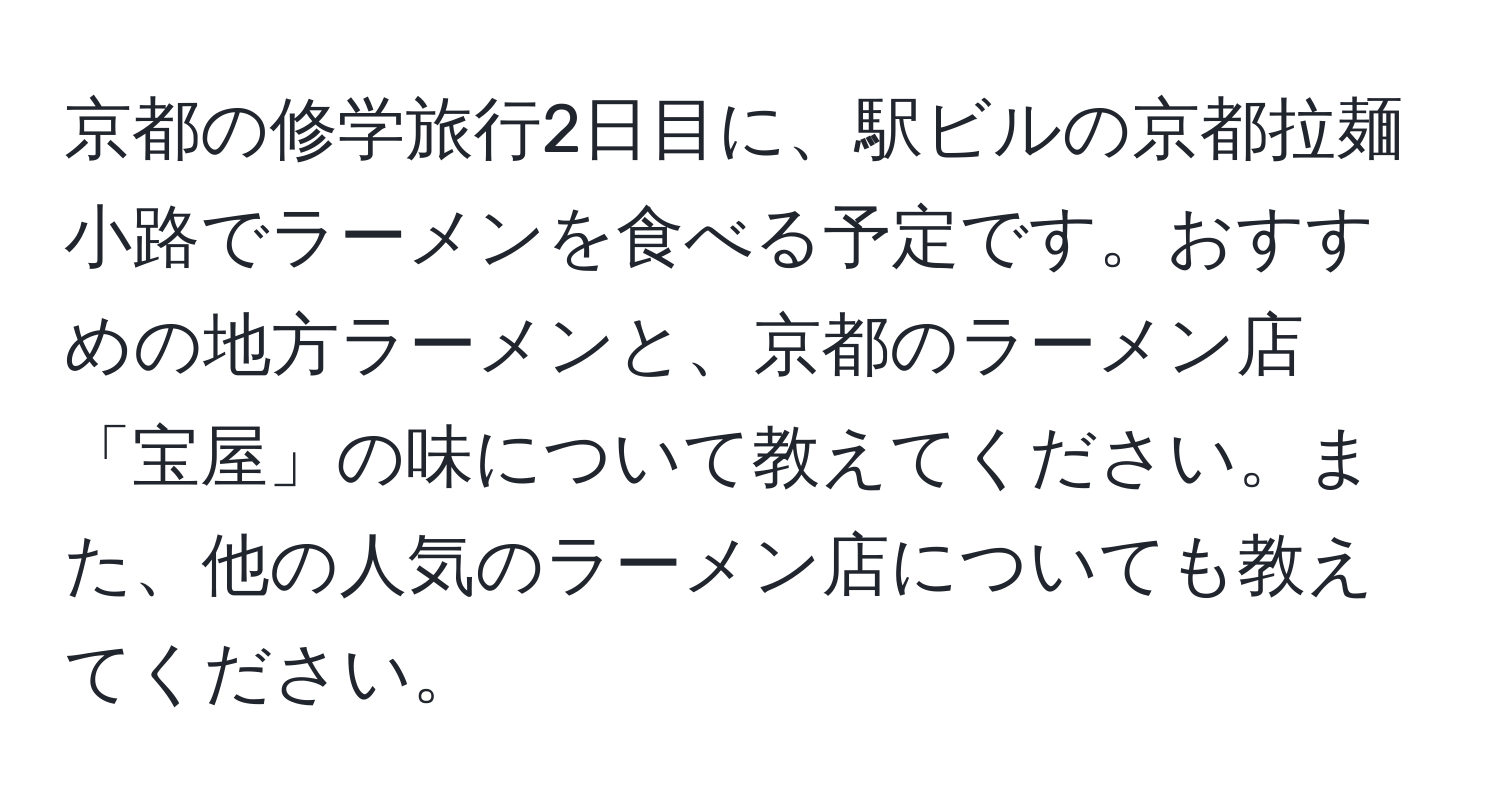 京都の修学旅行2日目に、駅ビルの京都拉麺小路でラーメンを食べる予定です。おすすめの地方ラーメンと、京都のラーメン店「宝屋」の味について教えてください。また、他の人気のラーメン店についても教えてください。