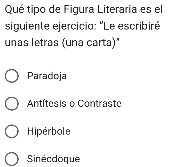 Qué tipo de Figura Literaria es el
siguiente ejercicio: “Le escribiré
unas letras (una carta)”
Paradoja
Antítesis o Contraste
Hipérbole
Sinécdoque