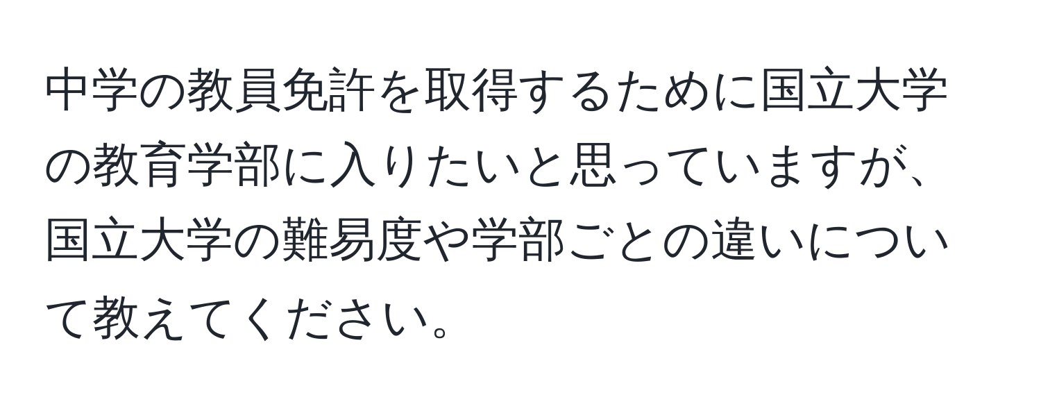 中学の教員免許を取得するために国立大学の教育学部に入りたいと思っていますが、国立大学の難易度や学部ごとの違いについて教えてください。