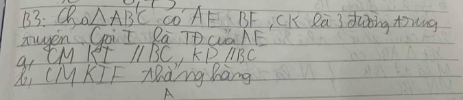 B3: Qo △ AB'C co AE BF CK Rū 3 dung tng 
Tuyen GàiI Rà TD QGAE 
a, CM KI II BC, KPABC 
Li CMKIF Màng Kàng
A