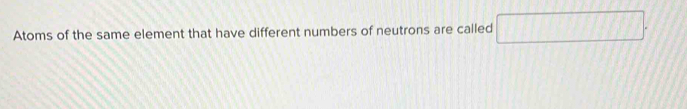 Atoms of the same element that have different numbers of neutrons are called □.