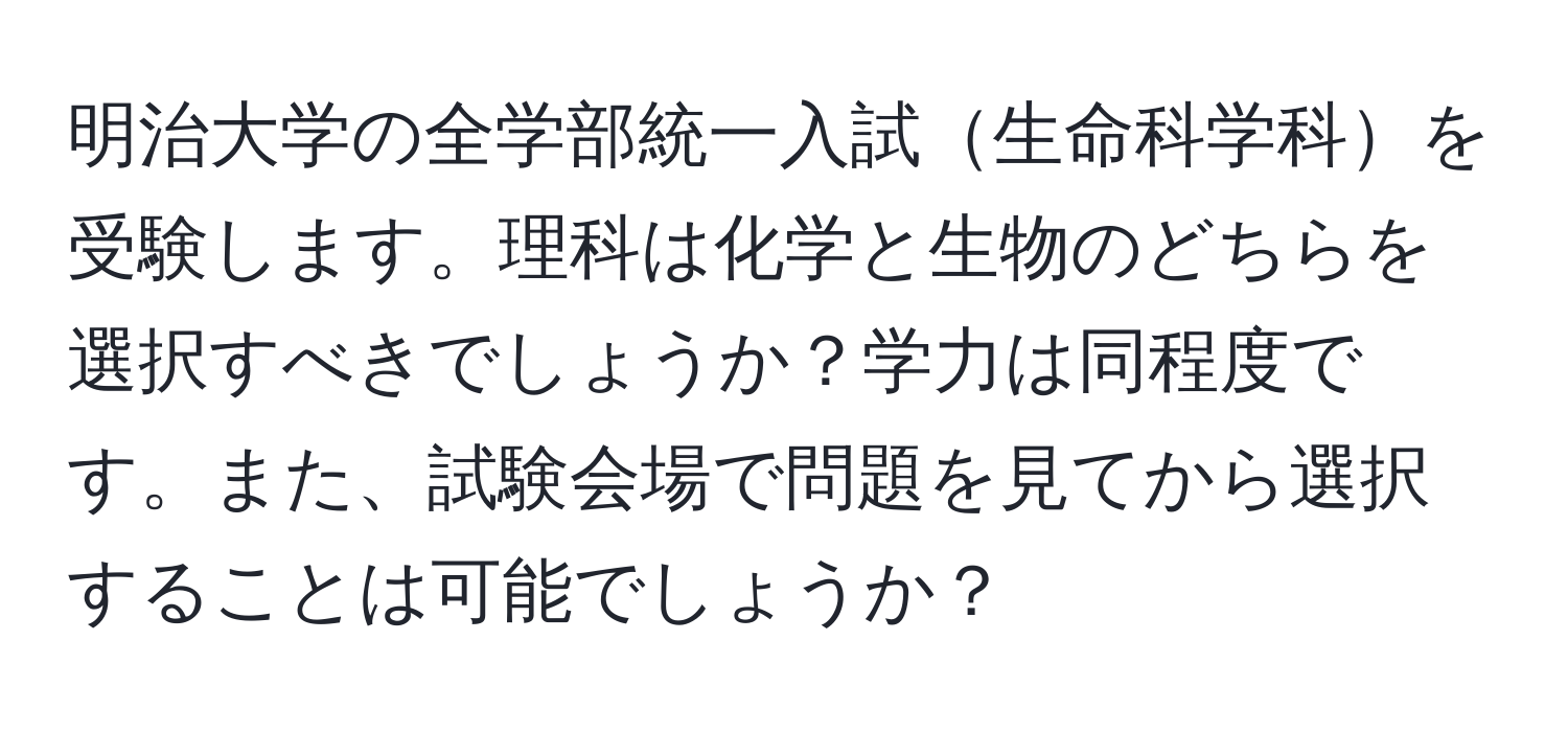 明治大学の全学部統一入試生命科学科を受験します。理科は化学と生物のどちらを選択すべきでしょうか？学力は同程度です。また、試験会場で問題を見てから選択することは可能でしょうか？