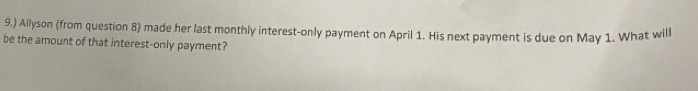 9.) Allyson (from question 8) made her last monthly interest-only payment on April 1. His next payment is due on May 1. What will 
be the amount of that interest-only payment?