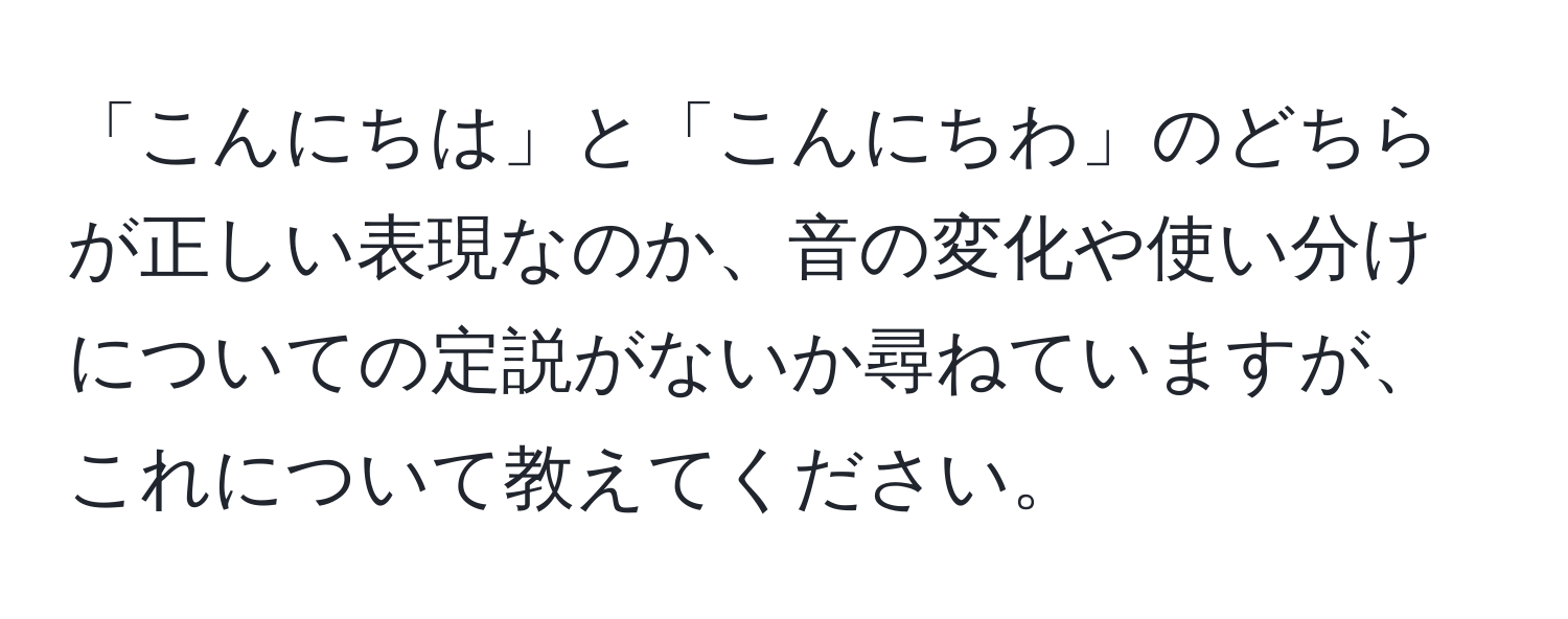 「こんにちは」と「こんにちわ」のどちらが正しい表現なのか、音の変化や使い分けについての定説がないか尋ねていますが、これについて教えてください。