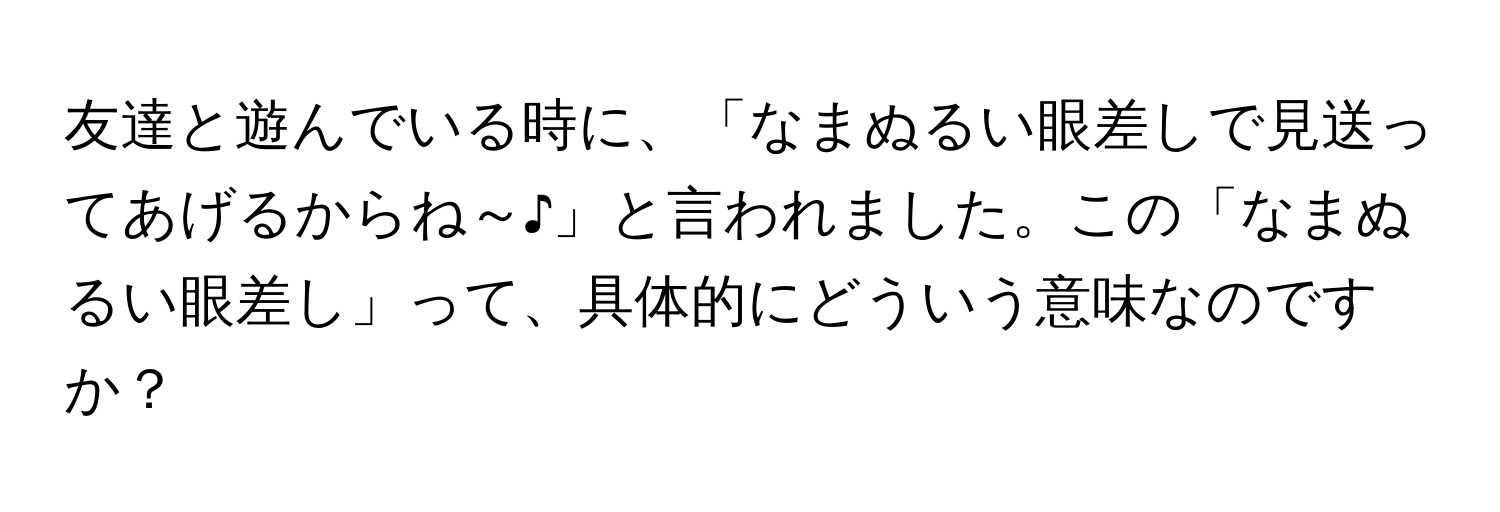 友達と遊んでいる時に、「なまぬるい眼差しで見送ってあげるからね～♪」と言われました。この「なまぬるい眼差し」って、具体的にどういう意味なのですか？