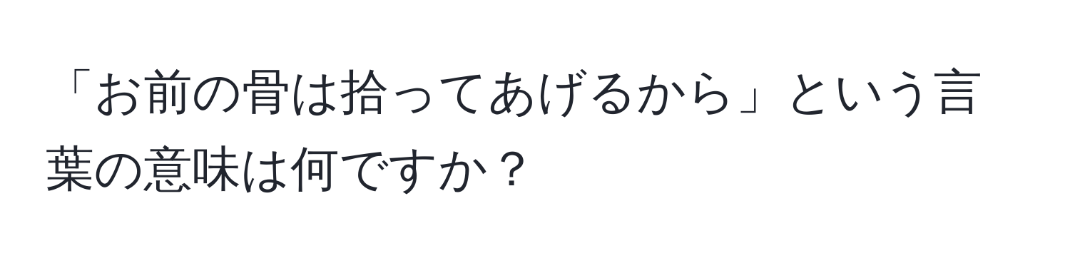 「お前の骨は拾ってあげるから」という言葉の意味は何ですか？