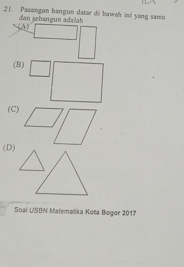 Pasangan bangun datar di bawah ini yang sama 
dan sebangun adalah 
(A) 
□  
(B) 
(C) 
(D) 
Soal USBN Matematika Kota Bogor 2017