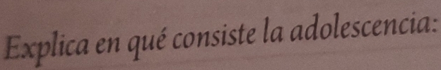 Explica en qué consiste la adolescencia: