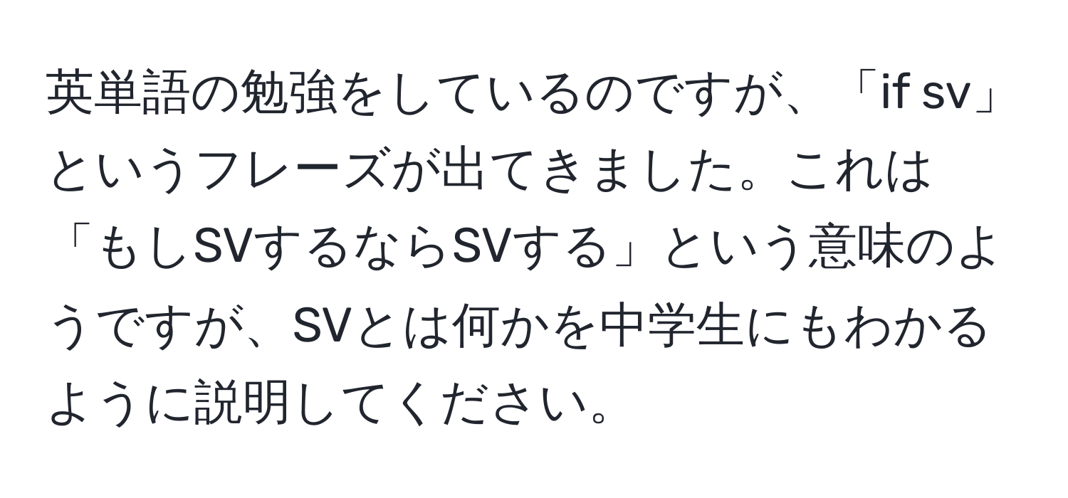 英単語の勉強をしているのですが、「if sv」というフレーズが出てきました。これは「もしSVするならSVする」という意味のようですが、SVとは何かを中学生にもわかるように説明してください。