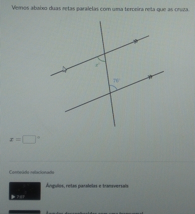 Vemos abaixo duas retas paralelas com uma terceira reta que as cruza.
x=□°
Conteúdo relacionado
Ángulos, retas paralelas e transversais
b7:07