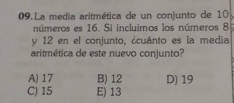 La media aritmética de un conjunto de 10
números es 16. Si incluimos los números 8
y 12 en el conjunto, ¿cuánto es la media
aritmética de este nuevo conjunto?
A) 17 B) 12 D) 19
C) 15 E) 13