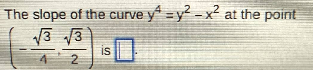 The slope of the curve y^4=y^2-x^2 at the point
(- sqrt(3)/4 , sqrt(3)/2 ) is □ .