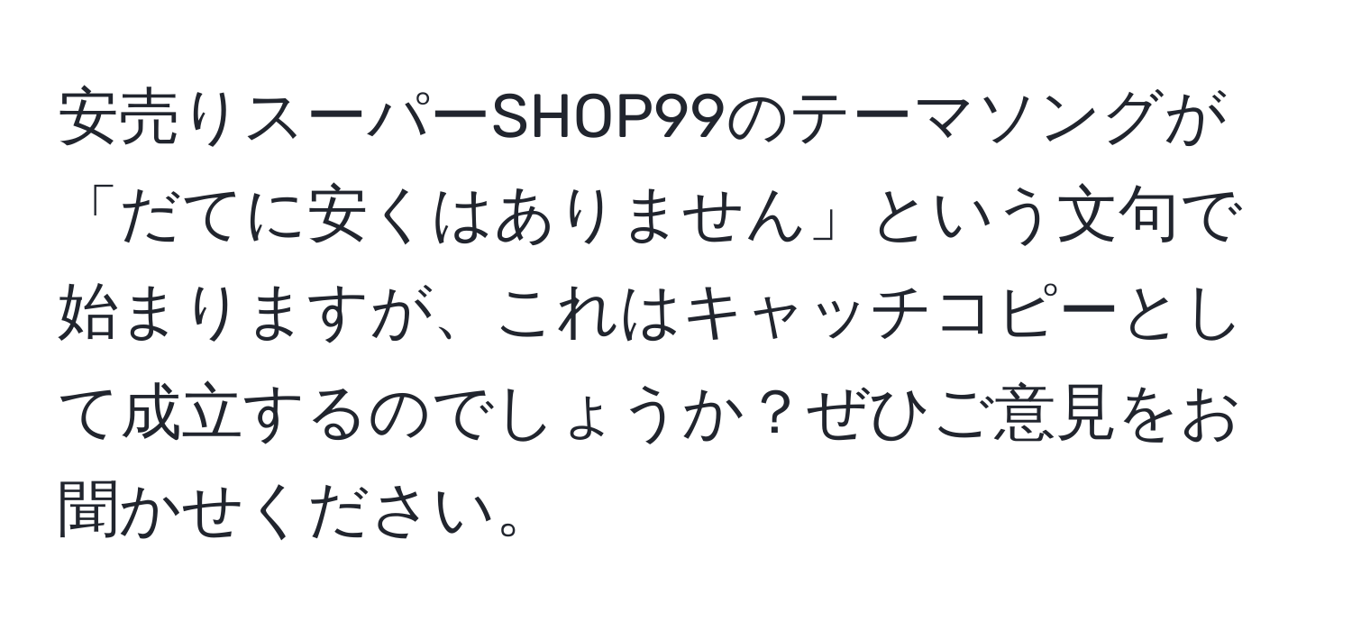 安売りスーパーSHOP99のテーマソングが「だてに安くはありません」という文句で始まりますが、これはキャッチコピーとして成立するのでしょうか？ぜひご意見をお聞かせください。