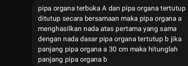 pipa organa terbuka A dan pipa organa tertutup 
ditutup secara bersamaan maka pipa organa a 
menghasilkan nada atas pertama yang sama 
dengan nada dasar pipa organa tertutup b jika 
panjang pipa organa a 30 cm maka hitunglah 
panjang pipa organa b