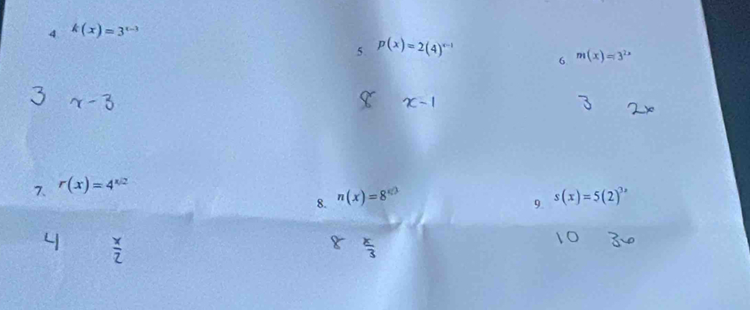 4 k(x)=3^(x-3)
5. p(x)=2(4)^x-1
6 m(x)=3^(2x)
~1 
7. r(x)=4^(x/2)
8. n(x)=8^(x/3)
9. s(x)=5(2)^3x