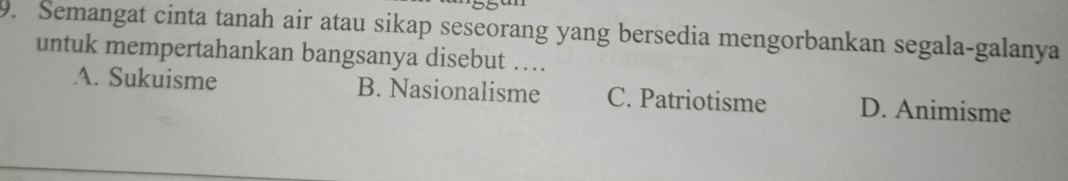 Semangat cinta tanah air atau sikap seseorang yang bersedia mengorbankan segala-galanya
untuk mempertahankan bangsanya disebut …
A. Sukuisme B. Nasionalisme C. Patriotisme D. Animisme