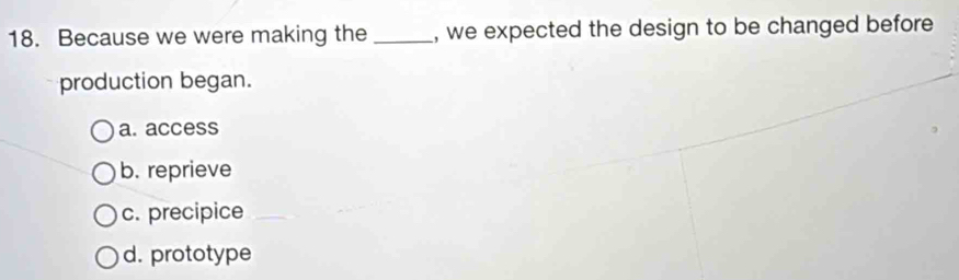 Because we were making the _, we expected the design to be changed before
production began.
a. access
b. reprieve
c. precipice
d. prototype