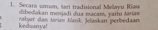 Secara umum, tari tradisional Melayu Riau 
dibedakan menjadi dua macam, yaitu tarian 
rakyat dan tarian klasik. Jelaskan perbedaan 
keduanya!