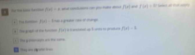 for the basic funcoun f(x)=x , what conclusions can you make abou f(x) f(x)+5 Sanect wn ca aly
* The functon f(x)=6 rs a greater rite of change.
# The graph of the function f(x) is transtated up $ unes to pruduce f(x)=5
]The p:intercepts are the same.
They are pera(al lines