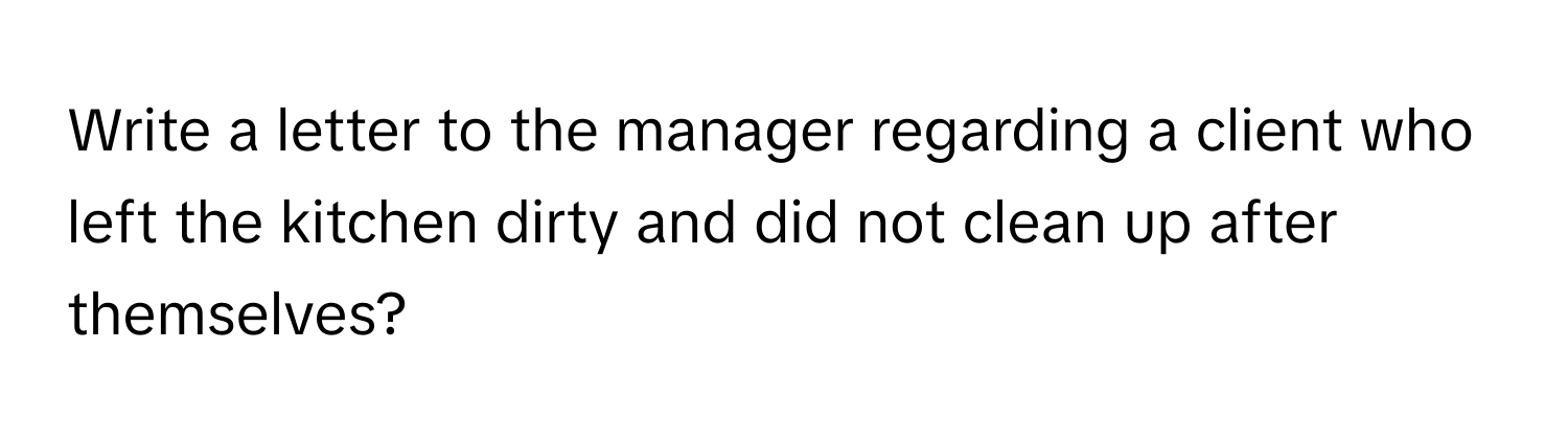 Write a letter to the manager regarding a client who left the kitchen dirty and did not clean up after themselves?