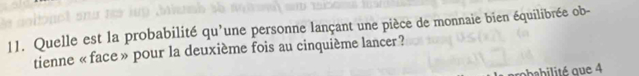 Quelle est la probabilité qu'une personne lançant une pièce de monnaie bien équilibrée ob- 
tienne «face » pour la deuxième fois au cinquième lancer ? 
obabilité que 4