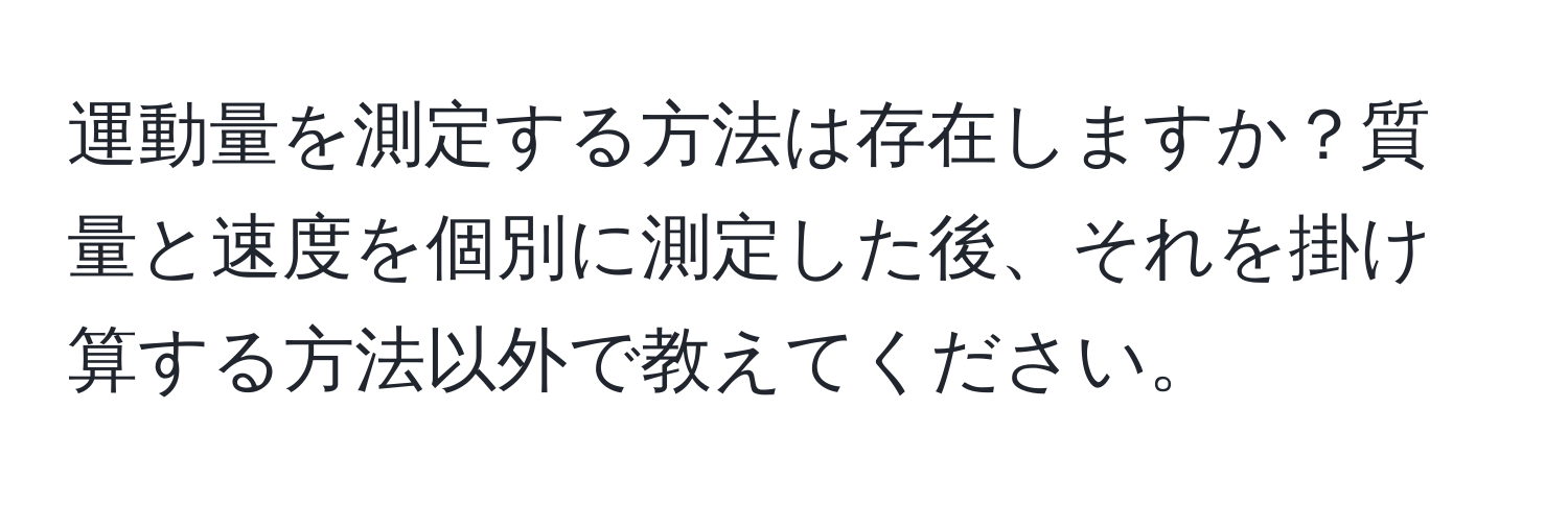 運動量を測定する方法は存在しますか？質量と速度を個別に測定した後、それを掛け算する方法以外で教えてください。