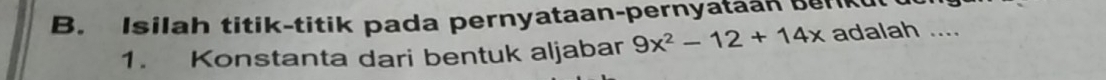 Isilah titik-titik pada pernyataan-pernyataan berikul 
1. Konstanta dari bentuk aljabar 9x^2-12+14x adalah ....