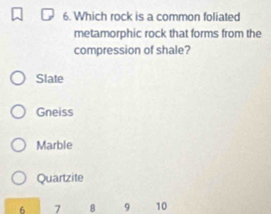 Which rock is a common foliated
metamorphic rock that forms from the
compression of shale?
Slate
Gneiss
Marble
Quartzite
6 7 8 9 10