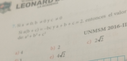 LEONARD
7. Si a!= 0; b!= 0 y c!= 0 a+b+c=2 entonces el valor
UNMSM 2016-II
Si a(b+c)=-bc y
de: a^2+b^2+c^2
c) 2sqrt(2)
b) 2
a) 4
e) 4sqrt(2)