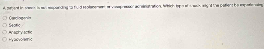 A patjent in shock is not responding to fluid replacement or vasopressor administration. Which type of shock might the patient be experiencing
Cardiogenic
Septic
Anaphylactic
Hypovolemic