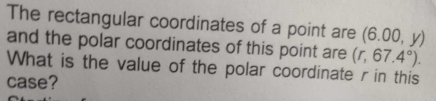 The rectangular coordinates of a point are (6.00,y)
and the polar coordinates of this point are (r,67.4°). 
What is the value of the polar coordinate r in this 
case?