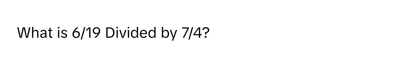 What is 6/19 Divided by 7/4?