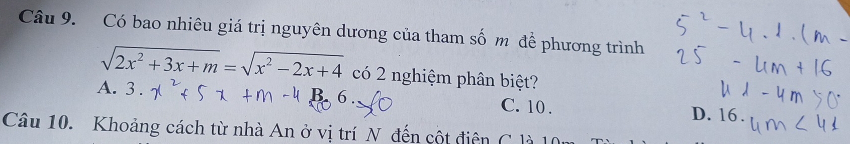 Có bao nhiêu giá trị nguyên dương của tham số m để phương trình
sqrt(2x^2+3x+m)=sqrt(x^2-2x+4) có 2 nghiệm phân biệt?
A. 3. D. 16.
C. 10.
Câu 10. Khoảng cách từ nhà An ở vị trí N đến cột điện C là