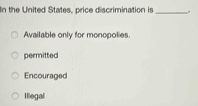 In the United States, price discrimination is_
.
Available only for monopolies.
permitted
Encouraged
Illegal