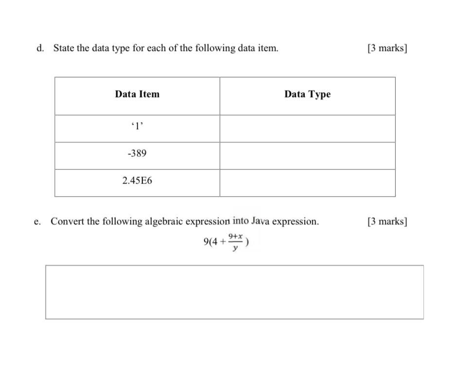 State the data type for each of the following data item. [3 marks] 
e. Convert the following algebraic expression into Java expression. [3 marks]
9(4+ (9+x)/y )