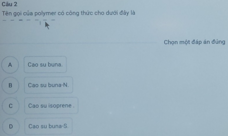 Tên gọi của polymer có công thức cho dưới đây là
Chọn một đáp án đúng
A Cao su buna.
B Cao su buna-N.
C Cao su isoprene .
D Cao su buna-S.