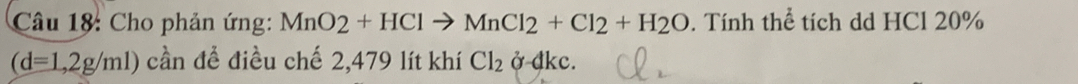 Cho phản ứng: MnO2+HClto MnCl2+Cl2+H2O. Tính thể tích dd HCl 20%
(d=1,2g/ml) cần để điều chế 2,479 lít khí Cl_2sigma -dkc.
