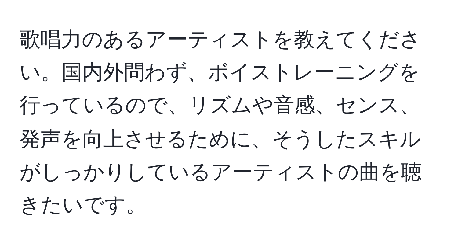 歌唱力のあるアーティストを教えてください。国内外問わず、ボイストレーニングを行っているので、リズムや音感、センス、発声を向上させるために、そうしたスキルがしっかりしているアーティストの曲を聴きたいです。